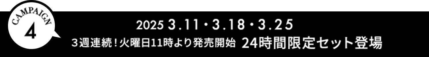 キャンペーン4 3月11日・3月18日・3月25日 3週連続！火曜日11時より発売開始 24時間限定セット登場！