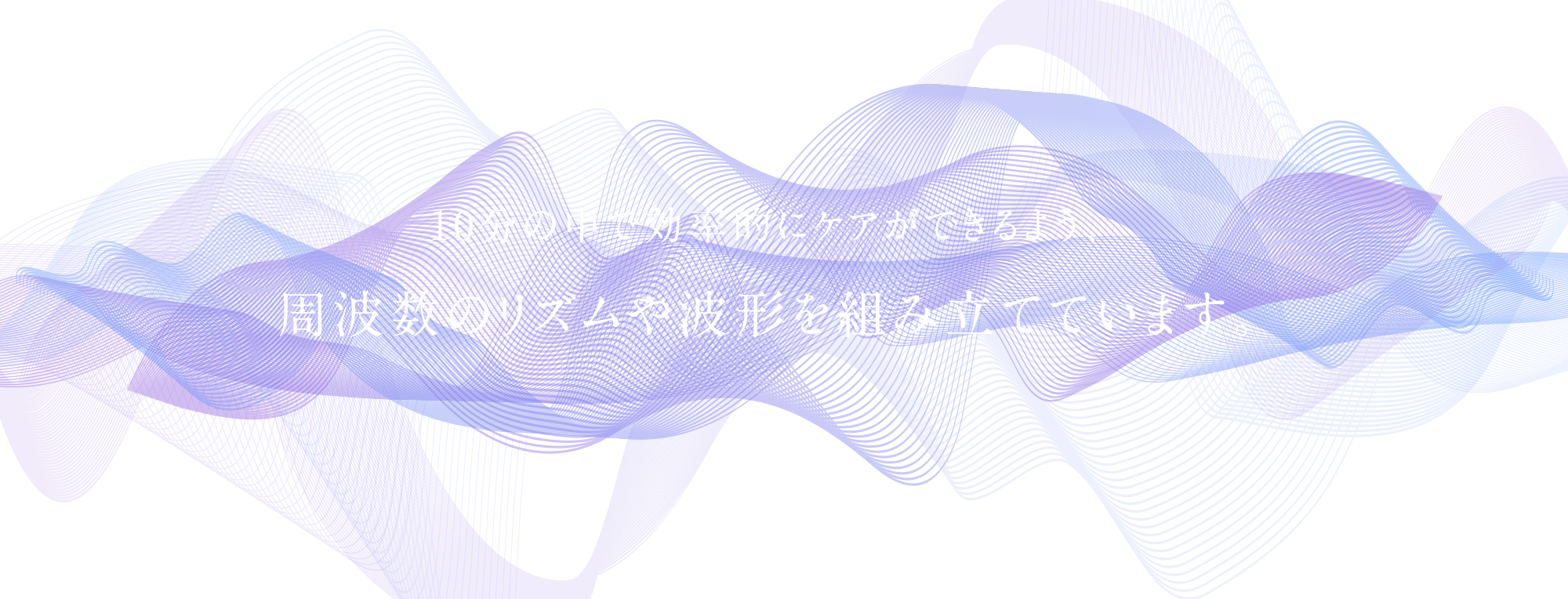 10分の中で効率的にケアができるよう、 周波数のリズムや波形を 組み立てています。