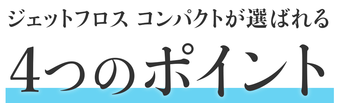 ジェットフロス コンパクトが選ばれる4つのポイント