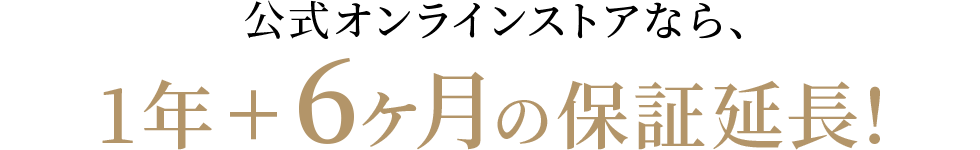 公式オンラインストアなら、1年＋6か月の保証延長！